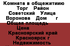 Комната в общежитиию. Торг › Район ­ Советский › Улица ­ Воронова › Дом ­ 12г › Общая площадь ­ 12 › Цена ­ 550 000 - Красноярский край, Красноярск г. Недвижимость » Квартиры продажа   . Красноярский край,Красноярск г.